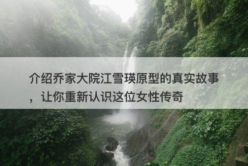 介绍乔家大院江雪瑛原型的真实故事，让你重新认识这位女性传奇