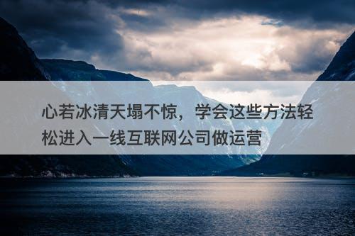 心若冰清天塌不惊，学会这些方法轻松进入一线互联网公司做运营