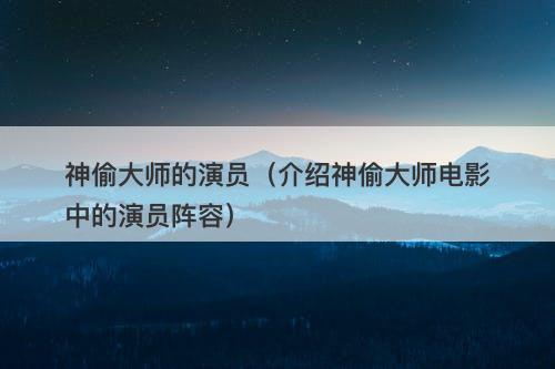 神偷大师的演员（介绍神偷大师电影中的演员阵容）