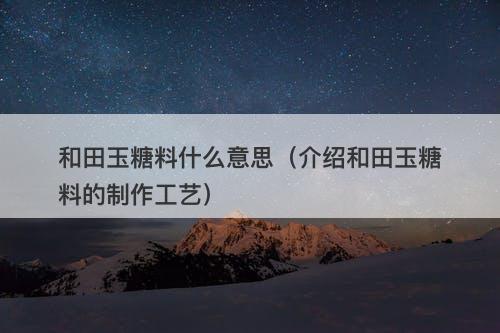 和田玉糖料什么意思（介绍和田玉糖料的制作工艺）