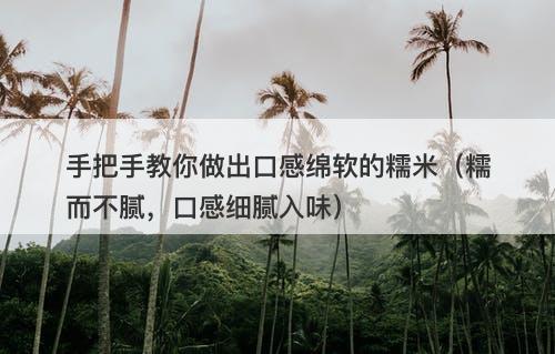 手把手教你做出口感绵软的糯米（糯而不腻，口感细腻入味）