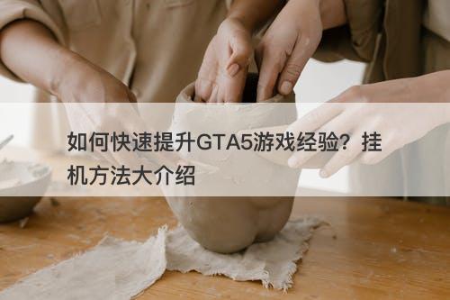 如何快速提升GTA5游戏经验？挂机方法大介绍