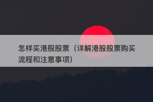 怎样买港股股票（详解港股股票购买流程和注意事项）