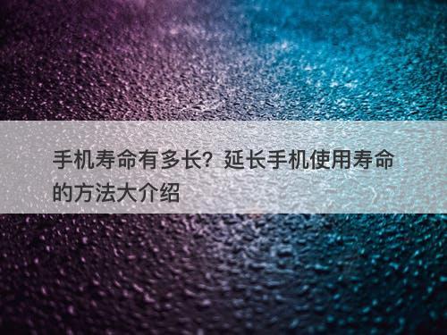 手机寿命有多长？延长手机使用寿命的方法大介绍