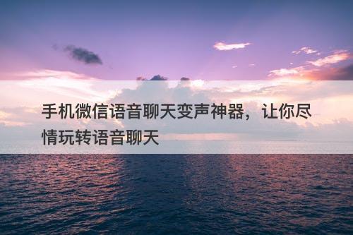 手机微信语音聊天变声神器，让你尽情玩转语音聊天