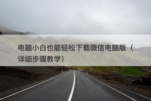 电脑小白也能轻松下载微信电脑版（详细步骤教学）