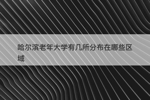 哈尔滨老年大学有几所分布在哪些区域