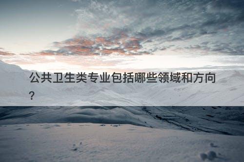 公共卫生类专业包括哪些领域和方向?
