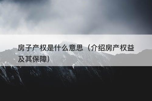 房子产权是什么意思（介绍房产权益及其保障）