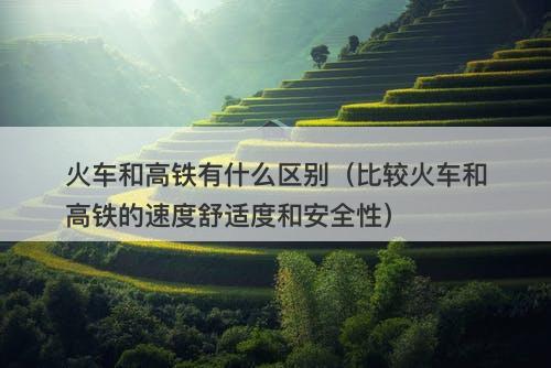 火车和高铁有什么区别（比较火车和高铁的速度舒适度和安全性）