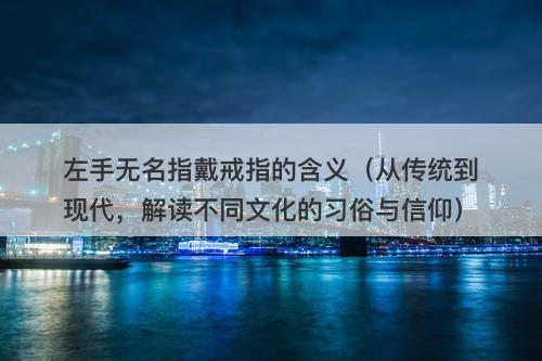 左手无名指戴戒指的含义（从传统到现代，解读不同文化的习俗与信仰）