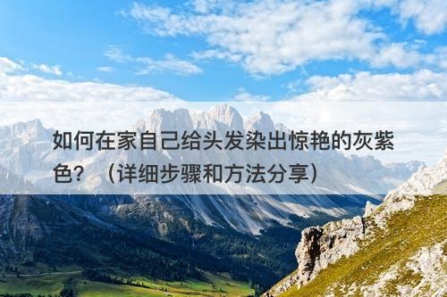 如何在家自己给头发染出惊艳的灰紫色？（详细步骤和方法分享）