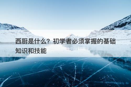 西厨是什么?初学者必须掌握的基础知识和技能