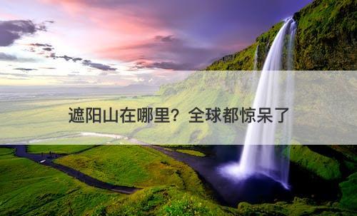 遮阳山在哪里？全球都惊呆了