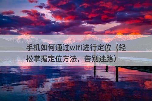 手机如何通过wifi进行定位(轻松掌握定位方法,告别迷路)