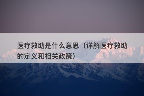 医疗救助是什么意思(详解医疗救助的定义和相关政策)