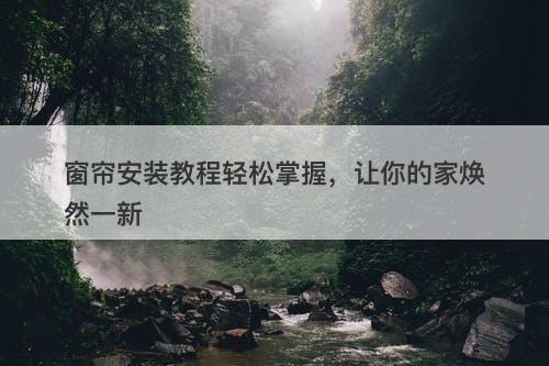 窗帘安装教程轻松掌握,让你的家焕然一新