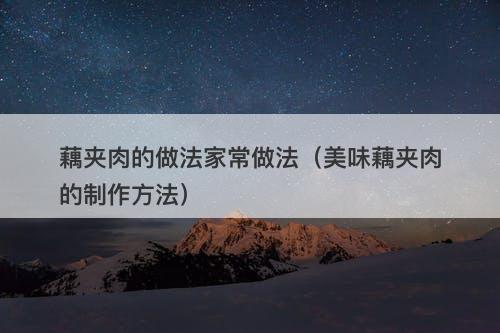 藕夹肉的做法家常做法(美味藕夹肉的制作方法)