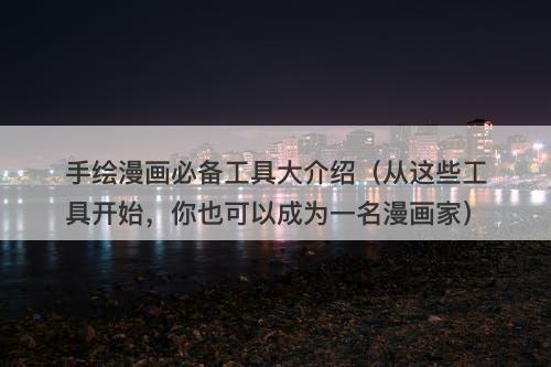 手绘漫画必备工具大介绍(从这些工具开始,你也可以成为一名漫画家)