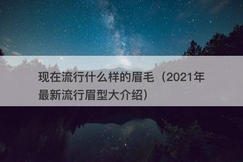 现在流行什么样的眉毛(2021年最新流行眉型大介绍)