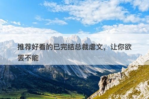 推荐好看的已完结总裁虐文,让你欲罢不能