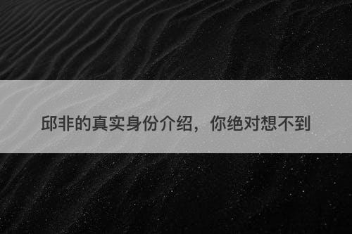 邱非的真实身份介绍,你绝对想不到