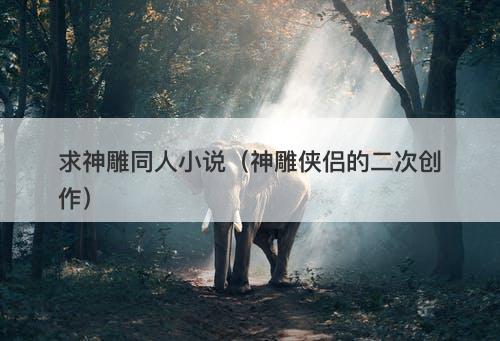 求神雕同人小说（神雕侠侣的二次创作）