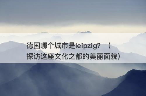 德国哪个城市是leipzig？（探访这座文化之都的美丽面貌）