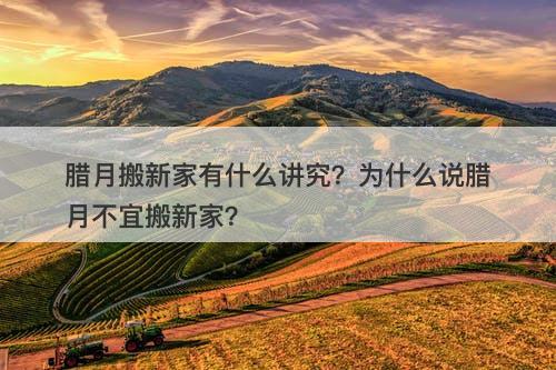 腊月搬新家有什么讲究？为什么说腊月不宜搬新家？