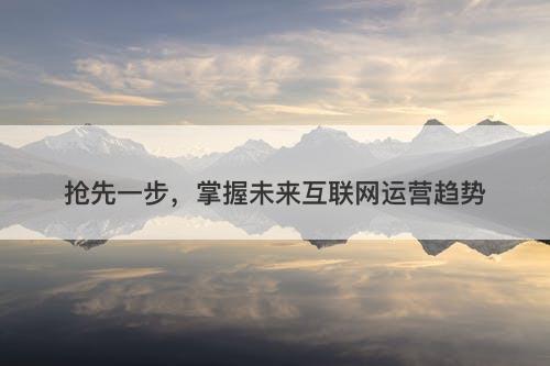 抢先一步，掌握未来互联网运营趋势