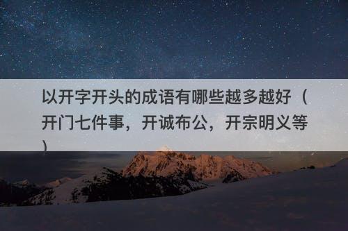 以开字开头的成语有哪些越多越好（开门七件事，开诚布公，开宗明义等）