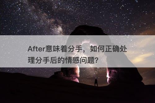 After意味着分手，如何正确处理分手后的情感问题？