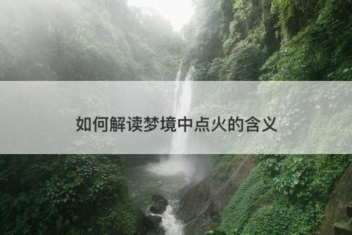 如何解读梦境中点火的含义