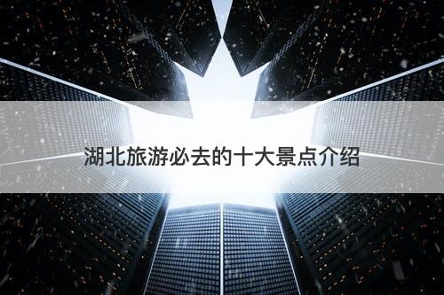 湖北旅游必去的十大景点介绍