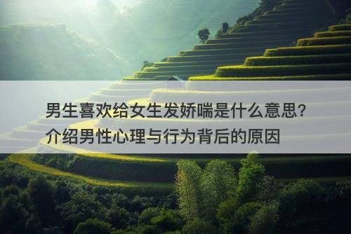 男生喜欢给女生发娇喘是什么意思？介绍男性心理与行为背后的原因