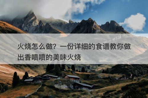 火烧怎么做？一份详细的食谱教你做出香喷喷的美味火烧