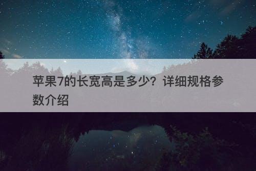 苹果7的长宽高是多少？详细规格参数介绍