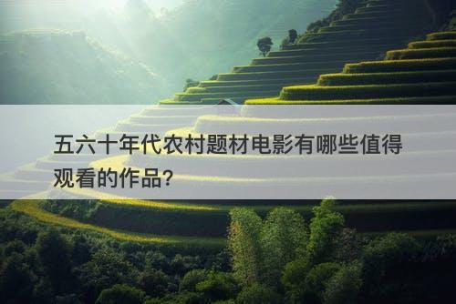 五六十年代农村题材电影有哪些值得观看的作品?