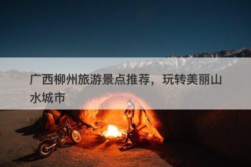 广西柳州旅游景点推荐，玩转美丽山水城市