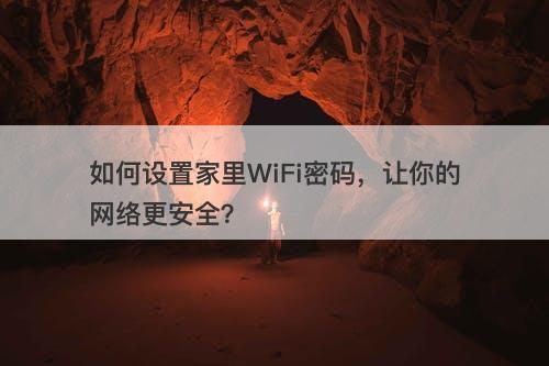 如何设置家里WiFi密码，让你的网络更安全？