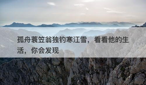 孤舟蓑笠翁独钓寒江雪，看看他的生活，你会发现