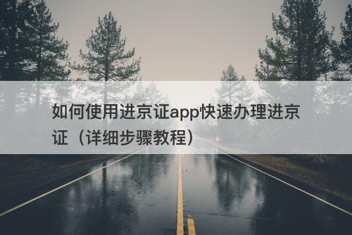 如何使用进京证app快速办理进京证（详细步骤教程）