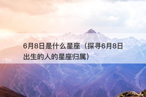 6月8日是什么星座（探寻6月8日出生的人的星座归属）