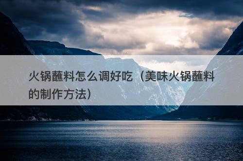 火锅蘸料怎么调好吃（美味火锅蘸料的制作方法）