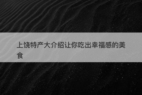 上饶特产大介绍让你吃出幸福感的美食