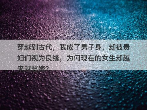 穿越到古代,我成了男子身,却被贵妇们视为良缘,为何现在的女生却越来越愁嫁?