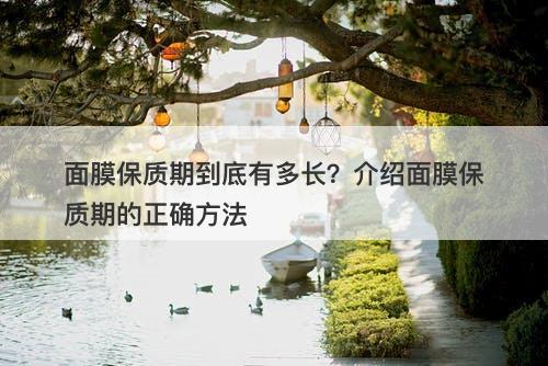 面膜保质期到底有多长?介绍面膜保质期的正确方法-图1 面膜保质期到底有多长?介绍面膜保质期的正确方法-图1