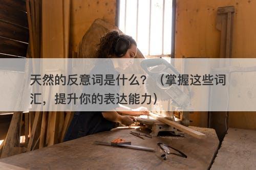 天然的反意词是什么？（掌握这些词汇，提升你的表达能力）-图1