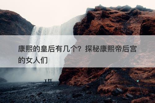 康熙的皇后有几个？探秘康熙帝后宫的女人们