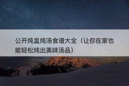 公开炖盅炖汤食谱大全（让你在家也能轻松炖出美味汤品）